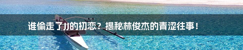 谁偷走了JJ的初恋?揭秘林俊杰的青涩往事!