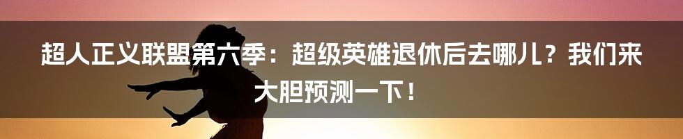 超人正义联盟第六季:超级英雄退休后去哪儿?我们来大胆预测一下!