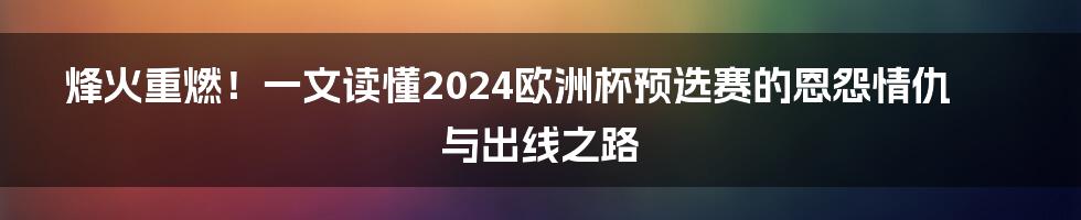 烽火重燃！一文读懂2024欧洲杯预选赛的恩怨情仇与出线之路