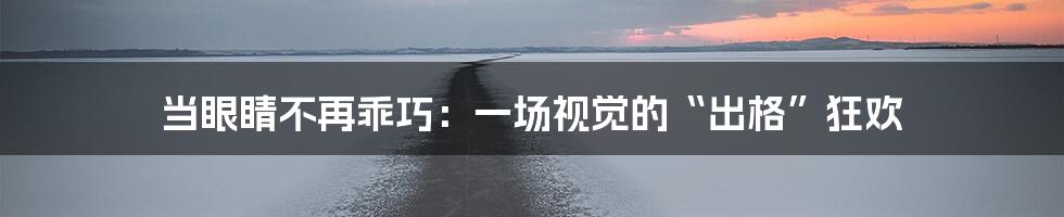 当眼睛不再乖巧：一场视觉的“出格”狂欢