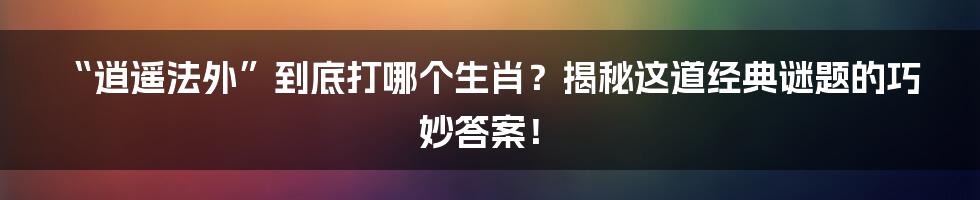 “逍遥法外”到底打哪个生肖？揭秘这道经典谜题的巧妙答案！
