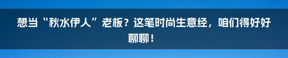 想当“秋水伊人”老板？这笔时尚生意经，咱们得好好聊聊！