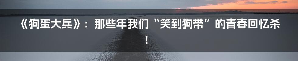 《狗蛋大兵》：那些年我们“笑到狗带”的青春回忆杀！