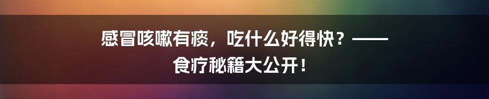 感冒咳嗽有痰，吃什么好得快？—— 食疗秘籍大公开！