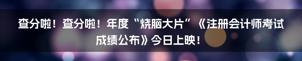 查分啦！查分啦！年度“烧脑大片”《注册会计师考试成绩公布》今日上映！
