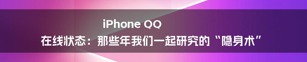 iPhone QQ 在线状态：那些年我们一起研究的“隐身术”
