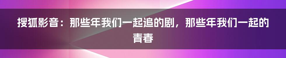 搜狐影音:那些年我们一起追的剧,那些年我们一起的青春