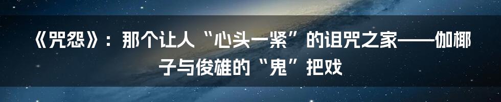 《咒怨》：那个让人“心头一紧”的诅咒之家——伽椰子与俊雄的“鬼”把戏
