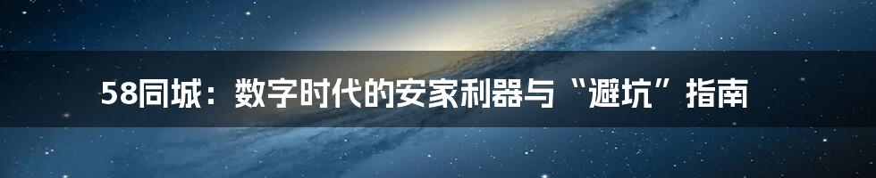 58同城：数字时代的安家利器与“避坑”指南