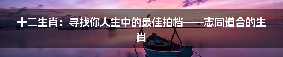 十二生肖:寻找你人生中的最佳拍档——志同道合的生肖