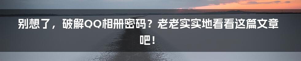 别想了，破解QQ相册密码？老老实实地看看这篇文章吧！