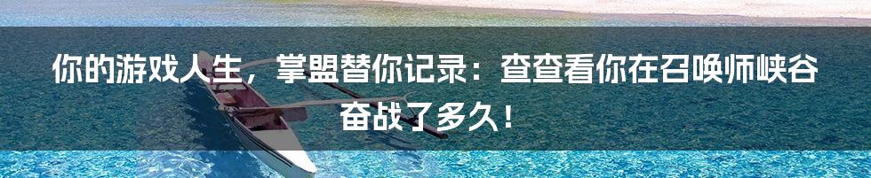 你的游戏人生，掌盟替你记录：查查看你在召唤师峡谷奋战了多久！