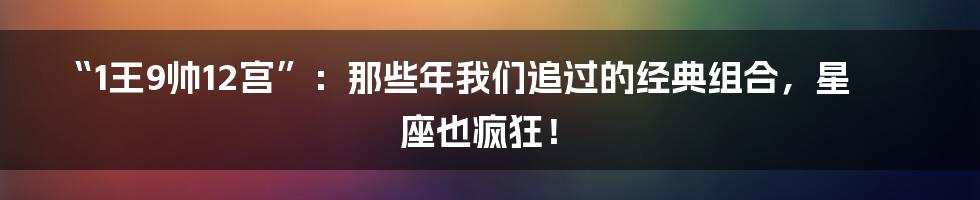 “1王9帅12宫”:那些年我们追过的经典组合,星座也疯狂!