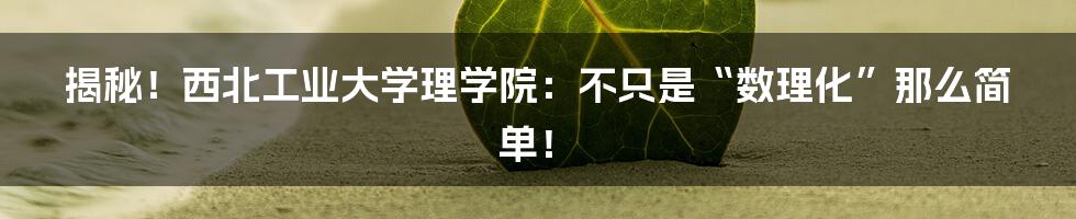 揭秘!西北工业大学理学院:不只是“数理化”那么简单!