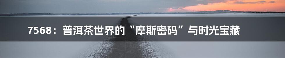 7568:普洱茶世界的“摩斯密码”与时光宝藏