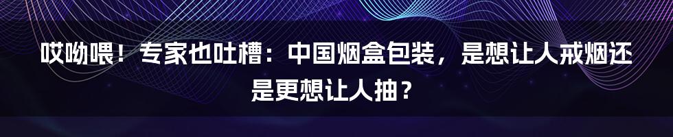 哎呦喂！专家也吐槽：中国烟盒包装，是想让人戒烟还是更想让人抽？