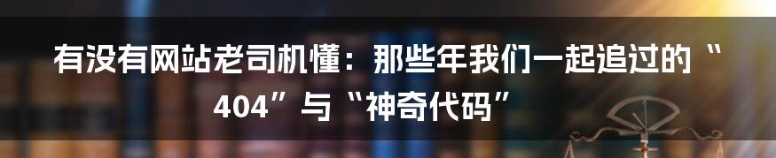 有没有网站老司机懂：那些年我们一起追过的“404”与“神奇代码”