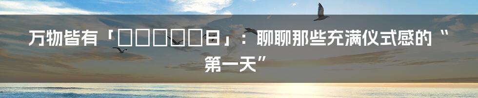 万物皆有「はじまりの日」:聊聊那些充满仪式感的“第一天”