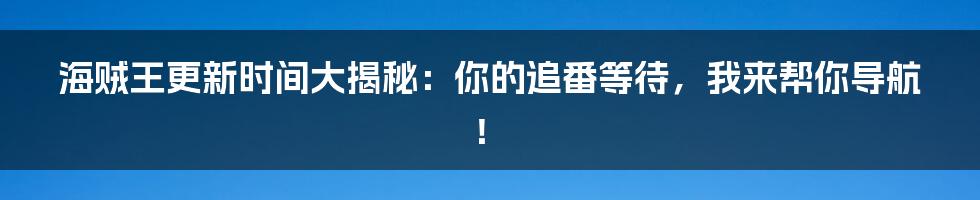 海贼王更新时间大揭秘:你的追番等待,我来帮你导航!