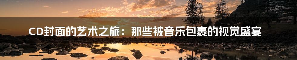 CD封面的艺术之旅：那些被音乐包裹的视觉盛宴