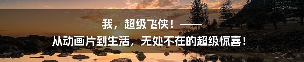 我，超级飞侠！—— 从动画片到生活，无处不在的超级惊喜！