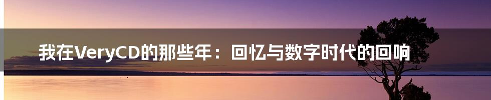 我在VeryCD的那些年：回忆与数字时代的回响