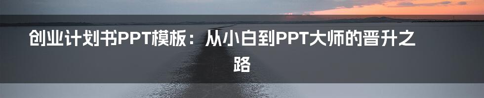创业计划书PPT模板：从小白到PPT大师的晋升之路