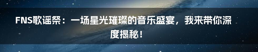 FNS歌谣祭:一场星光璀璨的音乐盛宴,我来带你深度揭秘!