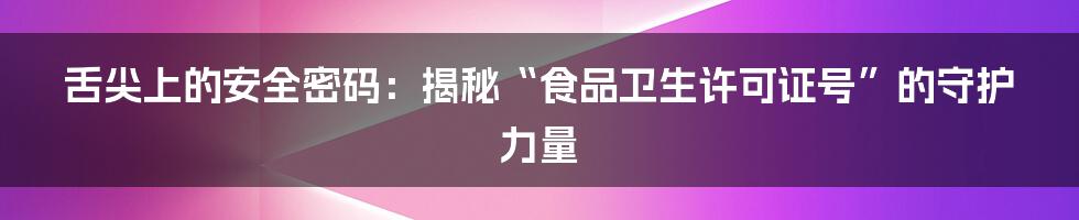 舌尖上的安全密码:揭秘“食品卫生许可证号”的守护力量
