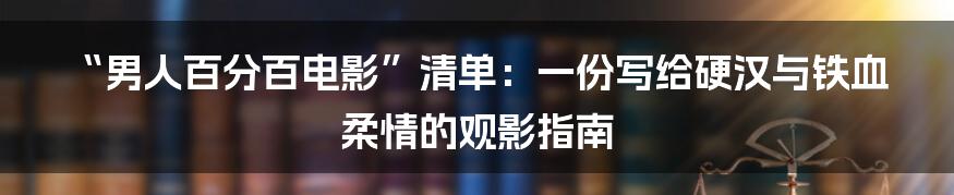 “男人百分百电影”清单：一份写给硬汉与铁血柔情的观影指南
