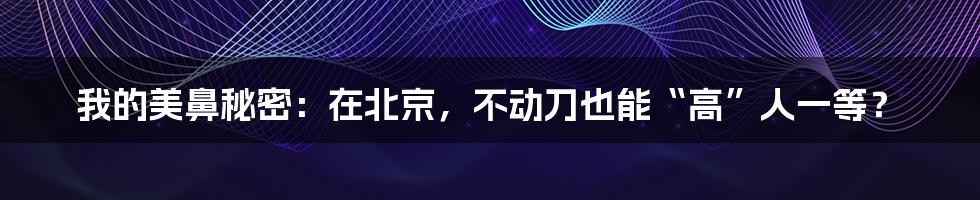 我的美鼻秘密：在北京，不动刀也能“高”人一等？