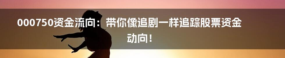 000750资金流向：带你像追剧一样追踪股票资金动向！