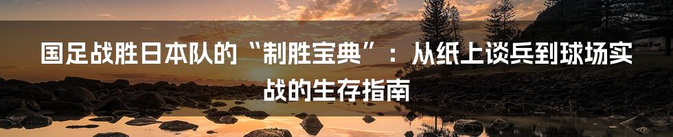 国足战胜日本队的“制胜宝典”:从纸上谈兵到球场实战的生存指南