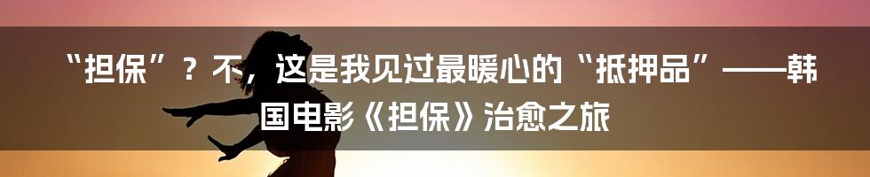 “担保”?不,这是我见过最暖心的“抵押品”——韩国电影《担保》治愈之旅