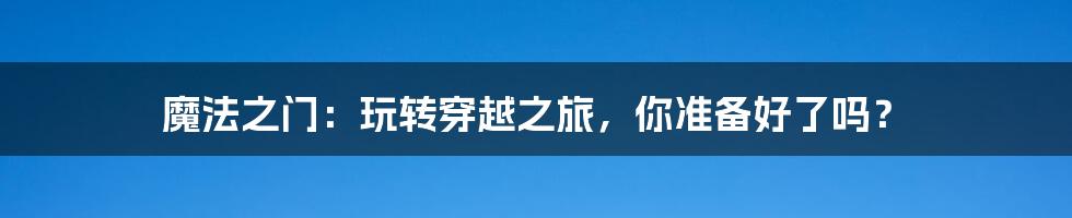 魔法之门:玩转穿越之旅,你准备好了吗?