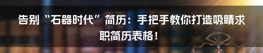 告别“石器时代”简历：手把手教你打造吸睛求职简历表格！