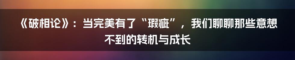 《破相论》：当完美有了“瑕疵”，我们聊聊那些意想不到的转机与成长