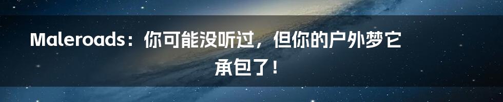 Maleroads：你可能没听过，但你的户外梦它承包了！