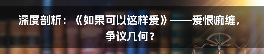 深度剖析:《如果可以这样爱》——爱恨痴缠,争议几何?