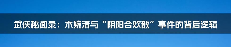 武侠秘闻录:木婉清与“阴阳合欢散”事件的背后逻辑