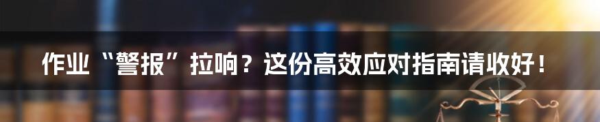 作业“警报”拉响?这份高效应对指南请收好!
