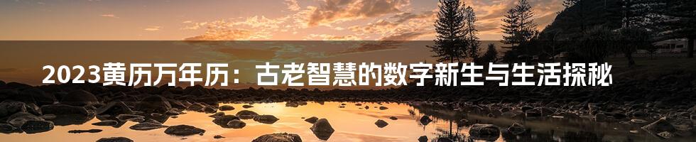 2023黄历万年历:古老智慧的数字新生与生活探秘