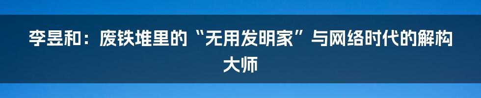 李昱和：废铁堆里的“无用发明家”与网络时代的解构大师