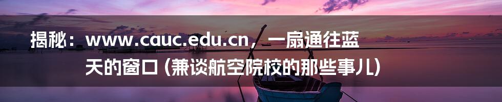 揭秘:www.cauc.edu.cn,一扇通往蓝天的窗口 (兼谈航空院校的那些事儿)