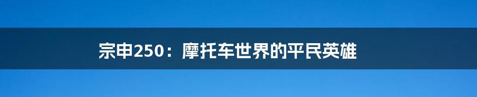 宗申250：摩托车世界的平民英雄