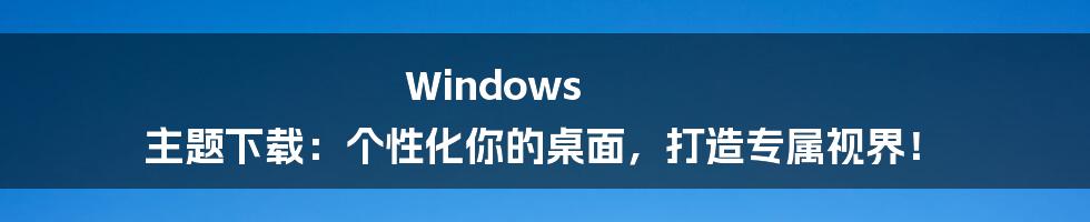 Windows 主题下载：个性化你的桌面，打造专属视界！