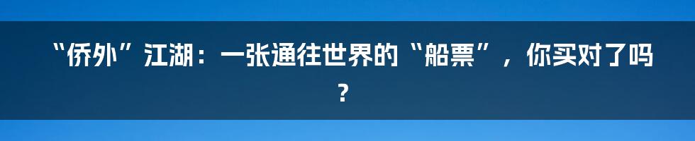 “侨外”江湖：一张通往世界的“船票”，你买对了吗？