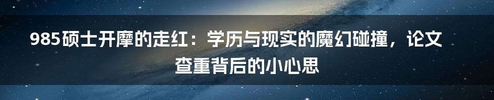 985硕士开摩的走红：学历与现实的魔幻碰撞，论文查重背后的小心思