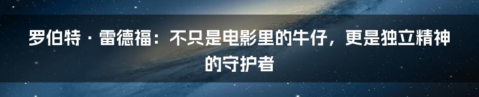 罗伯特·雷德福:不只是电影里的牛仔,更是独立精神的守护者