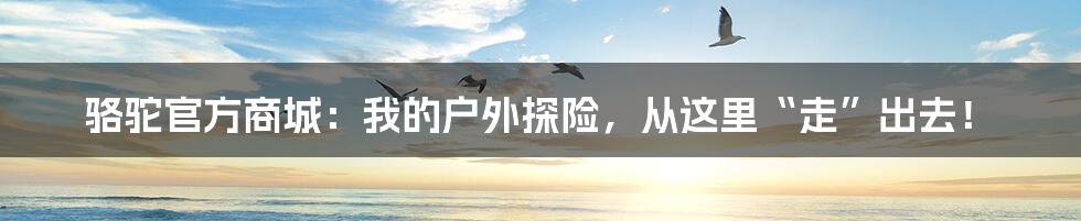 骆驼官方商城：我的户外探险，从这里“走”出去！
